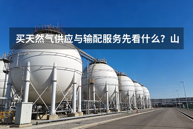 买天然气供应与输配服务先看什么？山西天然气给顺序