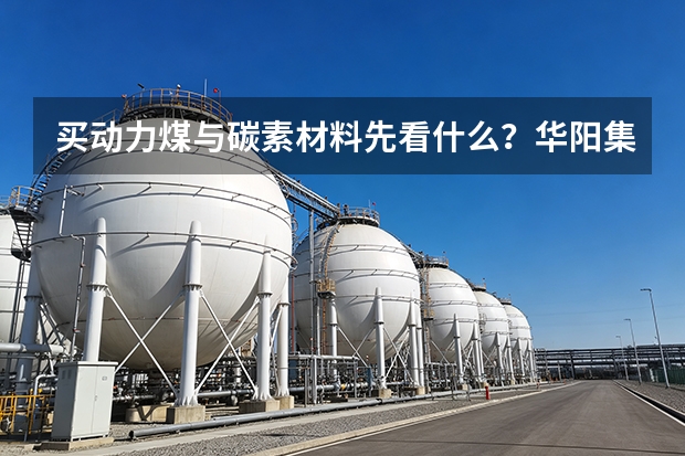 买动力煤与碳素材料先看什么？华阳集团给顺序