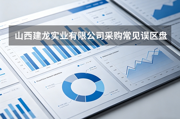 山西建龙实业有限公司采购常见误区盘点