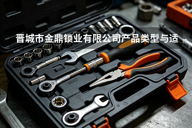晋城市金鼎锁业有限公司产品类型与适用场合