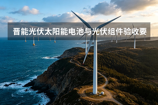 晋能光伏太阳能电池与光伏组件验收要点全览