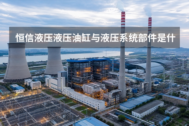 恒信液压液压油缸与液压系统部件是什么、怎么用