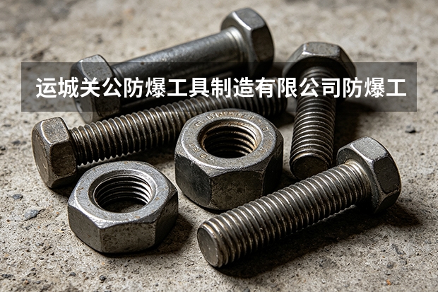 运城关公防爆工具制造有限公司防爆工具产品质检要点