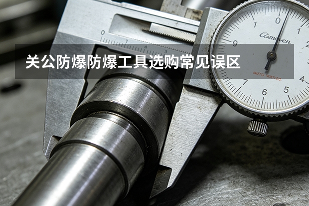 关公防爆防爆工具选购常见误区