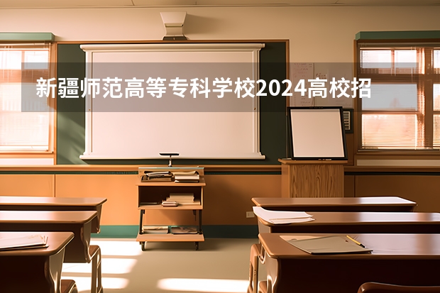新疆师范高等专科学校2024高校招生计划公布时间