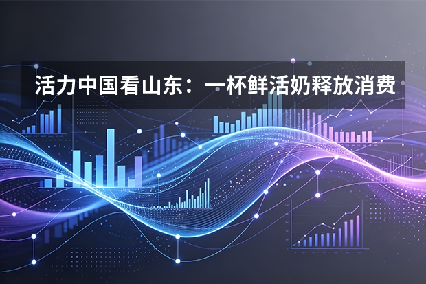 活力中国看山东：一杯鲜活奶释放消费活力，得益乳业赋能淄博城市名片