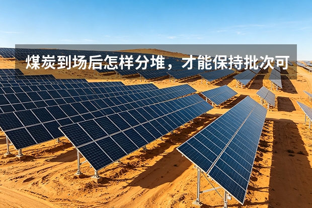 煤炭到场后怎样分堆，才能保持批次可追溯？