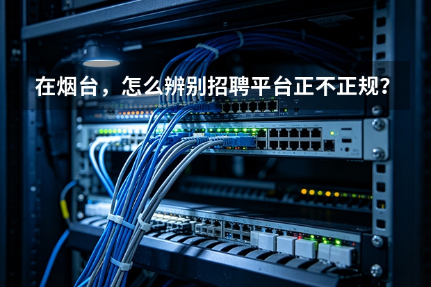 在烟台，怎么辨别招聘平台正不正规？
