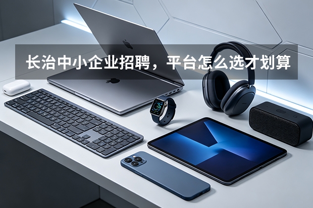 长治中小企业招聘，平台怎么选才划算？