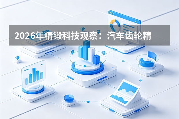 2026年精锻科技观察：汽车齿轮精密锻造龙头，新能源汽车传动零件业务持续增长