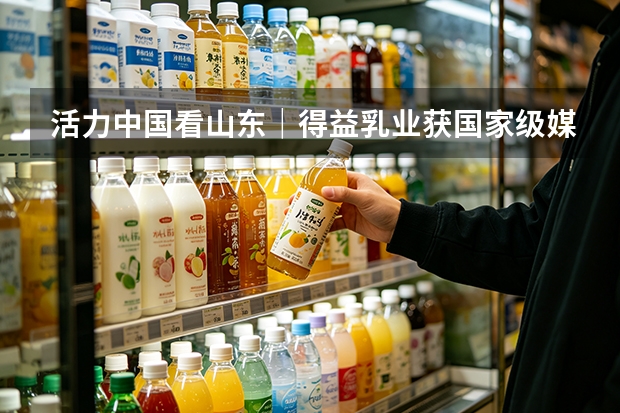 活力中国看山东｜得益乳业获国家级媒体调研 核心单品引关注