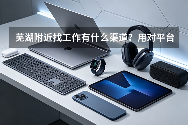 芜湖附近找工作有什么渠道？用对平台就近不难