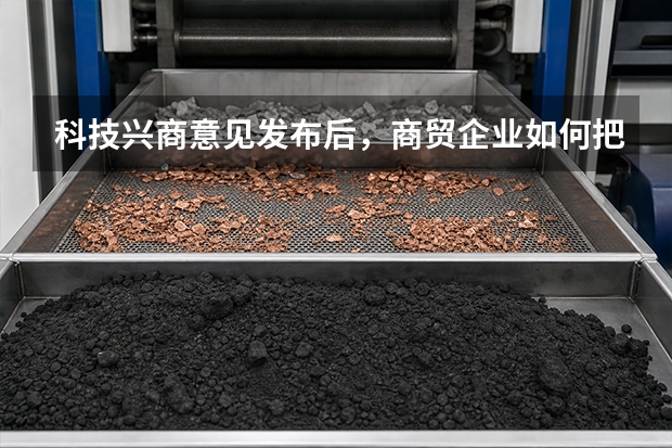 科技兴商意见发布后，商贸企业如何把政策变化转化为可核实的企业新闻？