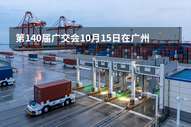 第140届广交会10月15日在广州开幕，外贸企业如何准备产品展示与宣传资料？