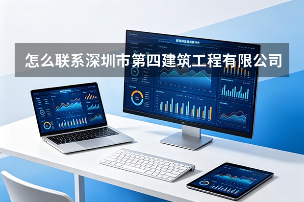 怎么联系深圳市第四建筑工程有限公司？合作咨询和项目对接流程