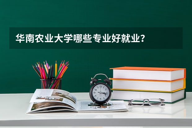 华南农业大学哪些专业好就业？