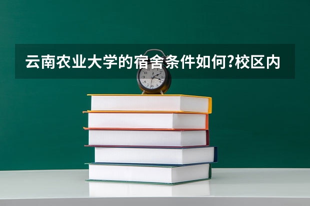 云南农业大学的宿舍条件如何?校区内有哪些生活设施？