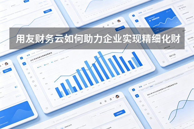 用友财务云如何助力企业实现精细化财务管理？