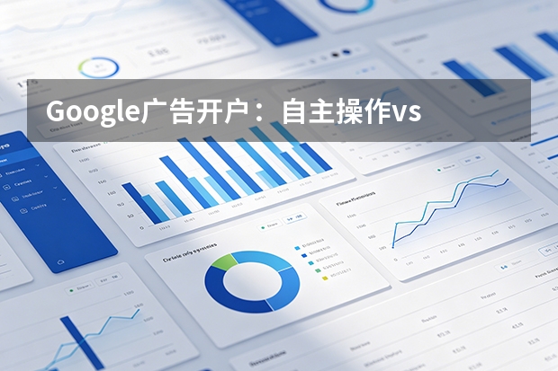 Google广告开户：自主操作vs代开，哪个更省心？5维对比助你决策