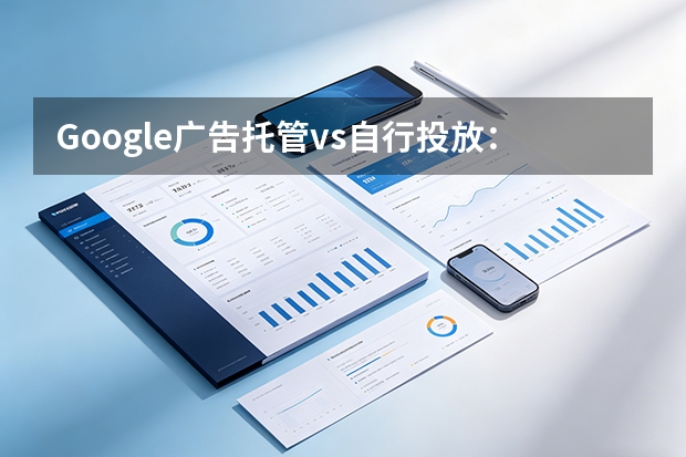 Google广告托管vs自行投放：哪个更省钱？5维度拆解真实成本