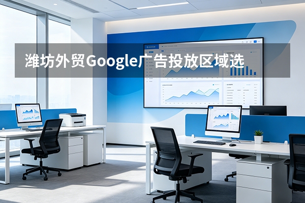 潍坊外贸Google广告投放区域选择5大策略