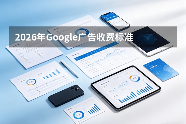2026年Google广告收费标准：7大模式与价格全解析
