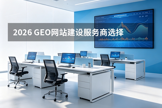 2026 GEO网站建设服务商选择指南：7大维度评估与3大方案对比
