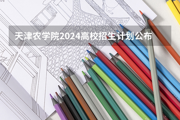 天津农学院2024高校招生计划公布时间