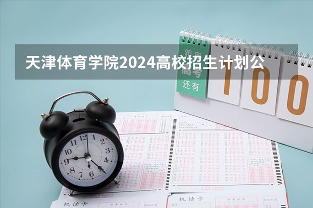 天津体育学院2024高校招生计划公布时间