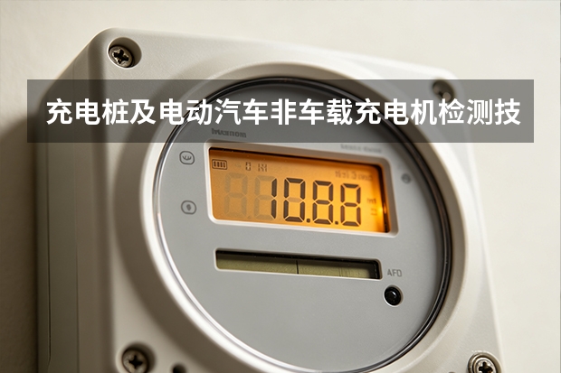 充电桩及电动汽车非车载充电机检测技术