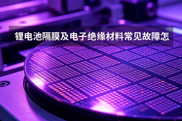 锂电池隔膜及电子绝缘材料常见故障怎么排查？原因分析与处理步骤