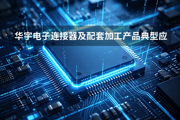 华宇电子连接器及配套加工产品典型应用场景解析：从需求到落地