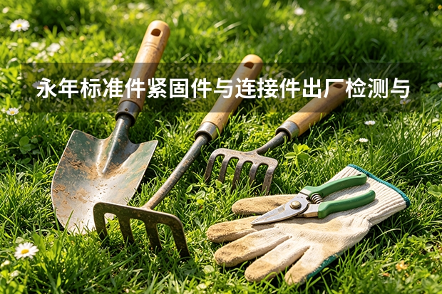 永年标准件紧固件与连接件出厂检测与到货复验流程