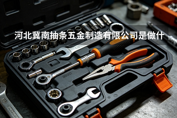 河北冀南抽条五金制造有限公司是做什么的？主营业务与产品方向一览