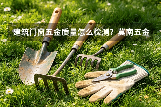 建筑门窗五金质量怎么检测？冀南五金检测项目一览
