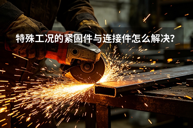 特殊工况的紧固件与连接件怎么解决？永年标准件定制思路