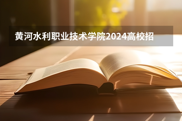 黄河水利职业技术学院2024高校招生计划公布时间