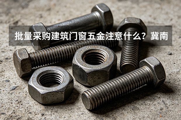 批量采购建筑门窗五金注意什么？冀南五金验收清单