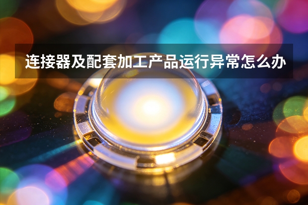 连接器及配套加工产品运行异常怎么办？华宇电子故障排查思路