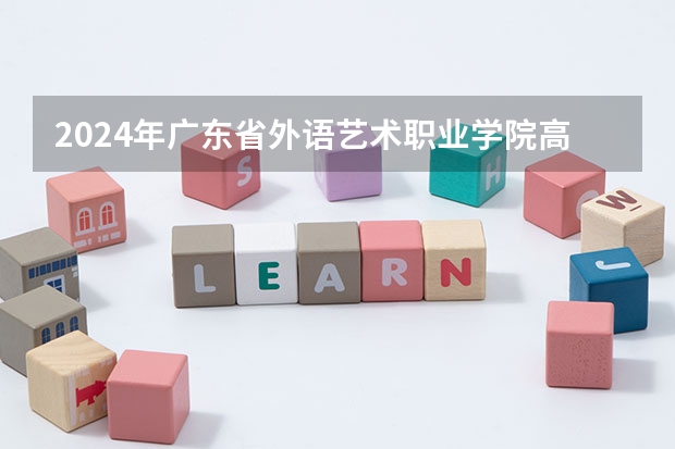 2024年广东省外语艺术职业学院高校招生发布简章