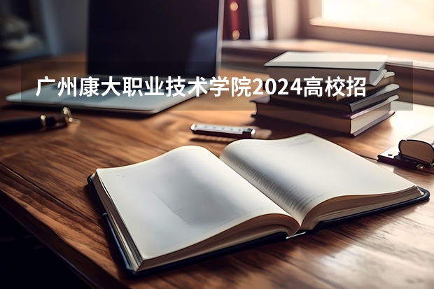 广州康大职业技术学院2024高校招生计划公布时间