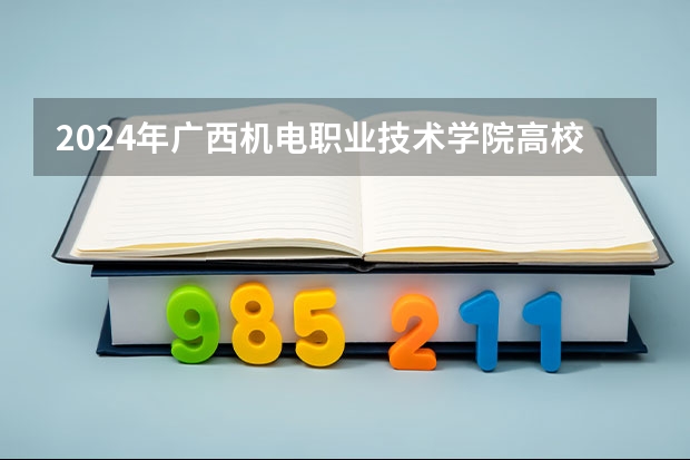 2024年广西机电职业技术学院高校招生发布简章
