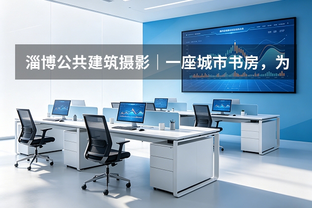 淄博公共建筑摄影｜一座城市书房，为什么值得被专业记录？