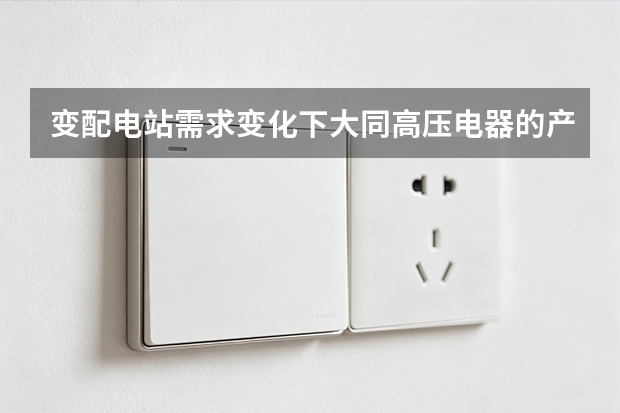 变配电站需求变化下大同高压电器的产品方向