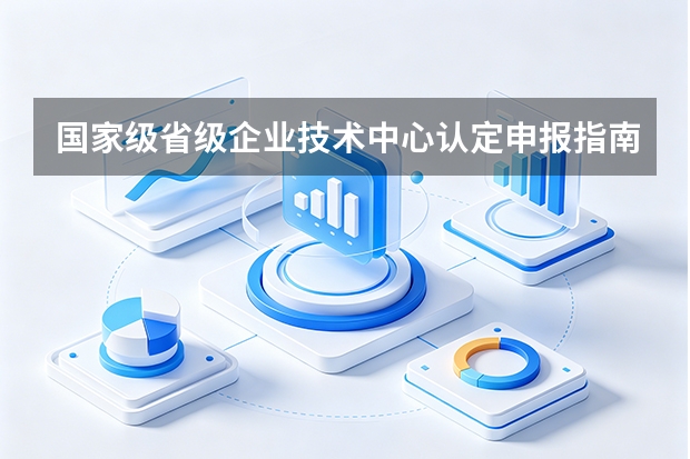 国家级/省级企业技术中心认定申报指南：指标体系、流程与政策优惠