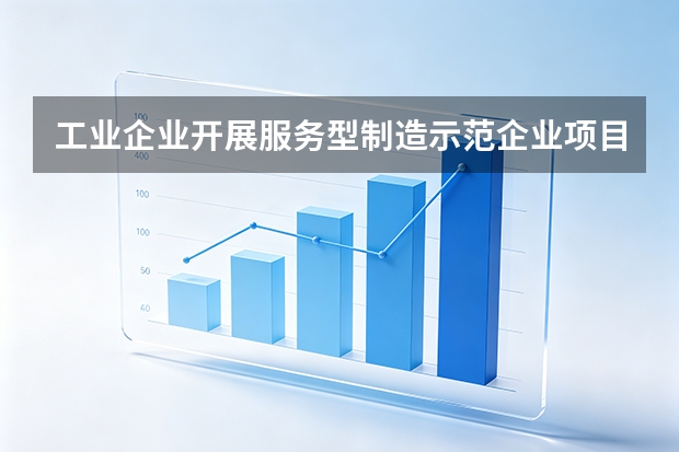 工业企业开展服务型制造示范企业/项目申报指南：模式、指标与奖补