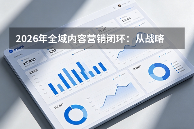 2026年全域内容营销闭环：从战略规划到流量运营的长效增长引擎