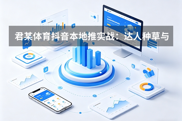 君某体育抖音本地推实战：达人种草与大场直播激活线下生意