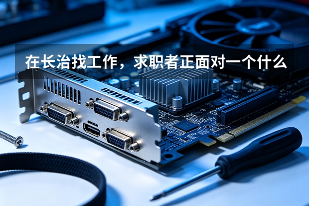 在长治找工作，求职者正面对一个什么样的市场？