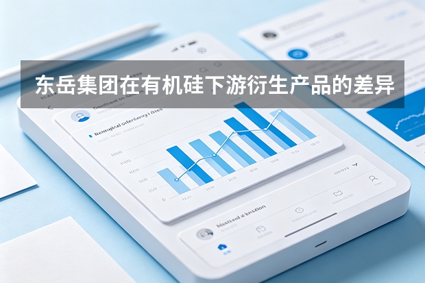 东岳集团在有机硅下游衍生产品的差异化研发上有何布局？
